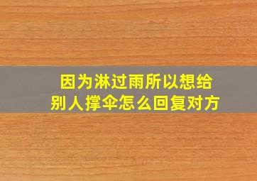 因为淋过雨所以想给别人撑伞怎么回复对方