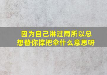 因为自己淋过雨所以总想替你撑把伞什么意思呀