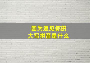 因为遇见你的大写拼音是什么