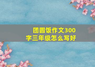 团圆饭作文300字三年级怎么写好