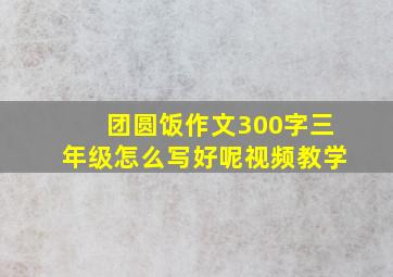 团圆饭作文300字三年级怎么写好呢视频教学