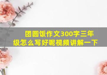 团圆饭作文300字三年级怎么写好呢视频讲解一下