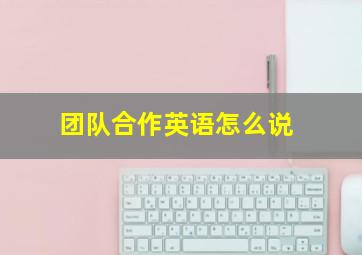 团队合作英语怎么说