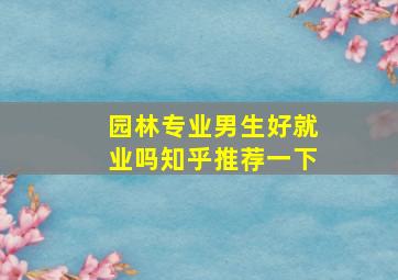 园林专业男生好就业吗知乎推荐一下