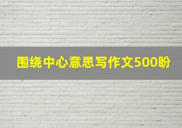 围绕中心意思写作文500盼