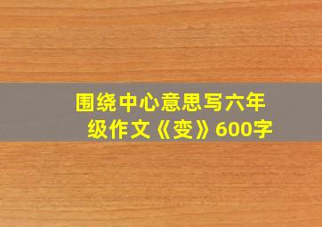 围绕中心意思写六年级作文《变》600字