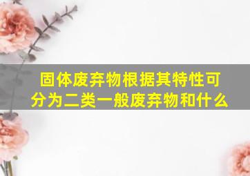 固体废弃物根据其特性可分为二类一般废弃物和什么