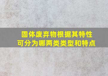 固体废弃物根据其特性可分为哪两类类型和特点