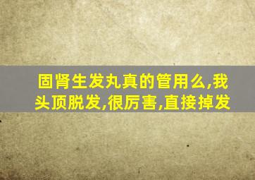 固肾生发丸真的管用么,我头顶脱发,很厉害,直接掉发