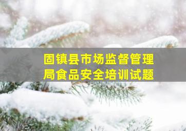 固镇县市场监督管理局食品安全培训试题