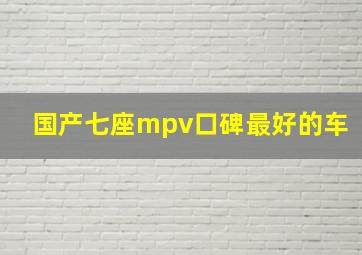 国产七座mpv口碑最好的车