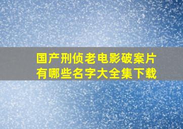 国产刑侦老电影破案片有哪些名字大全集下载