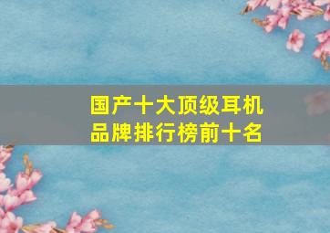 国产十大顶级耳机品牌排行榜前十名