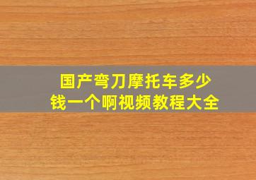 国产弯刀摩托车多少钱一个啊视频教程大全