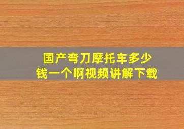 国产弯刀摩托车多少钱一个啊视频讲解下载