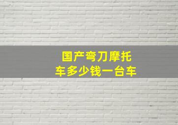 国产弯刀摩托车多少钱一台车