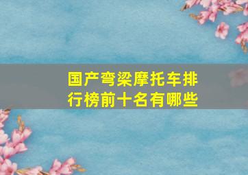 国产弯梁摩托车排行榜前十名有哪些