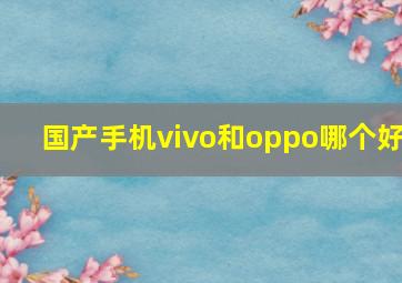 国产手机vivo和oppo哪个好