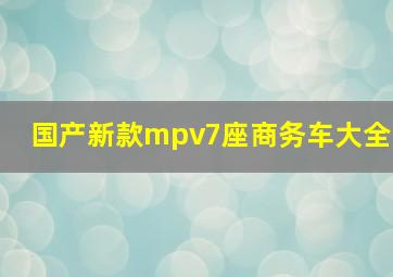 国产新款mpv7座商务车大全