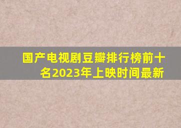 国产电视剧豆瓣排行榜前十名2023年上映时间最新