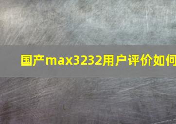 国产max3232用户评价如何