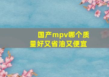 国产mpv哪个质量好又省油又便宜