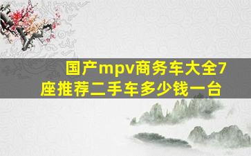 国产mpv商务车大全7座推荐二手车多少钱一台