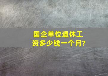 国企单位退休工资多少钱一个月?