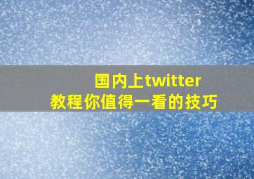 国内上twitter教程你值得一看的技巧