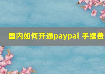 国内如何开通paypal 手续费