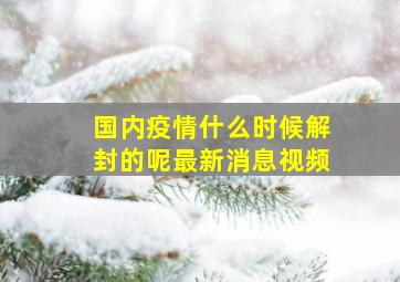 国内疫情什么时候解封的呢最新消息视频