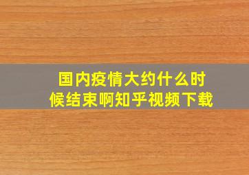 国内疫情大约什么时候结束啊知乎视频下载