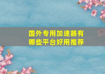 国外专用加速器有哪些平台好用推荐