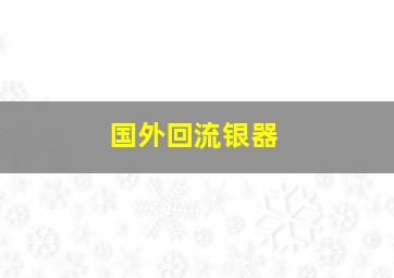 国外回流银器