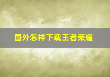 国外怎样下载王者荣耀