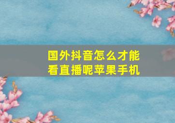 国外抖音怎么才能看直播呢苹果手机