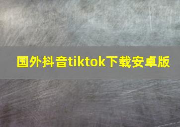 国外抖音tiktok下载安卓版