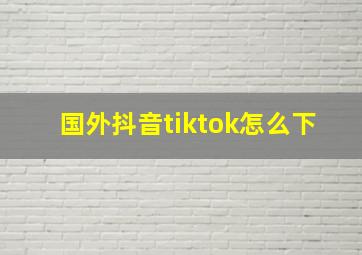 国外抖音tiktok怎么下