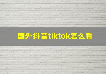 国外抖音tiktok怎么看