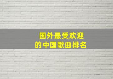 国外最受欢迎的中国歌曲排名