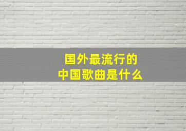 国外最流行的中国歌曲是什么