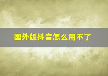 国外版抖音怎么用不了