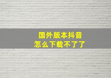 国外版本抖音怎么下载不了了