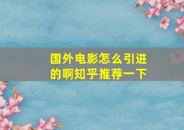 国外电影怎么引进的啊知乎推荐一下