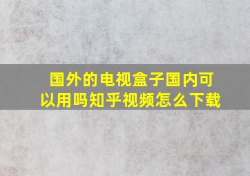 国外的电视盒子国内可以用吗知乎视频怎么下载