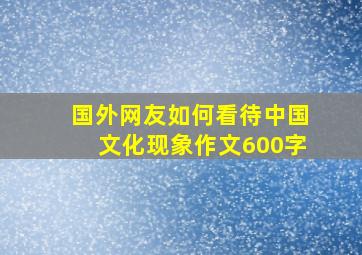 国外网友如何看待中国文化现象作文600字