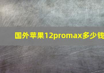 国外苹果12promax多少钱