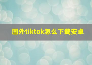 国外tiktok怎么下载安卓