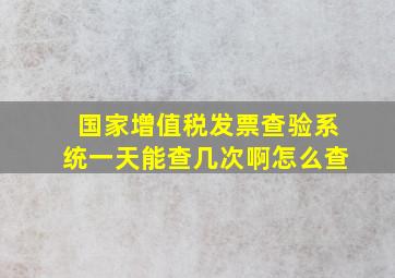 国家增值税发票查验系统一天能查几次啊怎么查