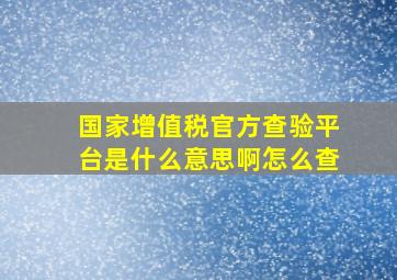 国家增值税官方查验平台是什么意思啊怎么查